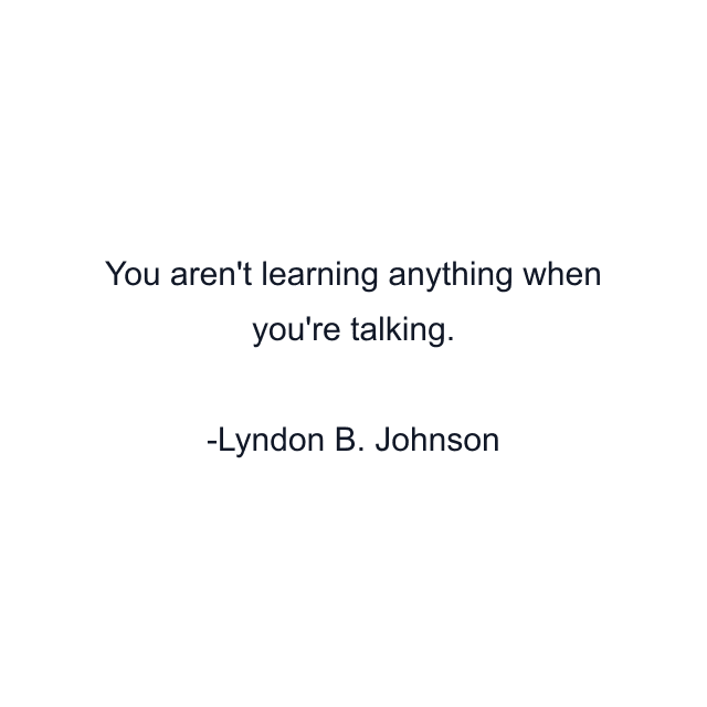 You aren't learning anything when you're talking.