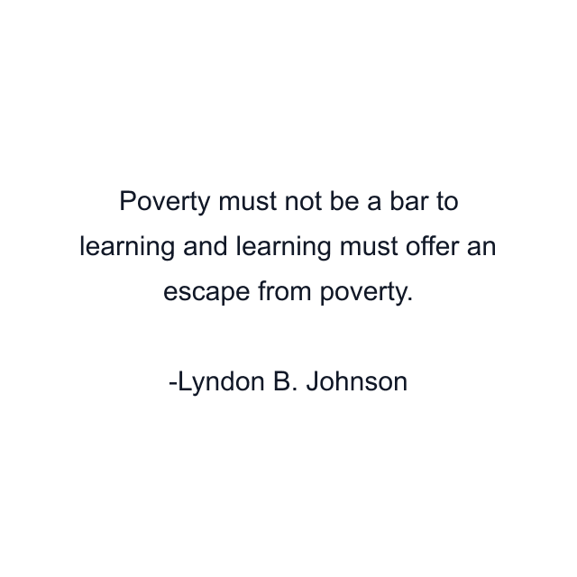 Poverty must not be a bar to learning and learning must offer an escape from poverty.