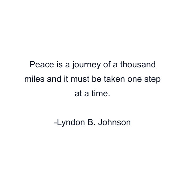 Peace is a journey of a thousand miles and it must be taken one step at a time.