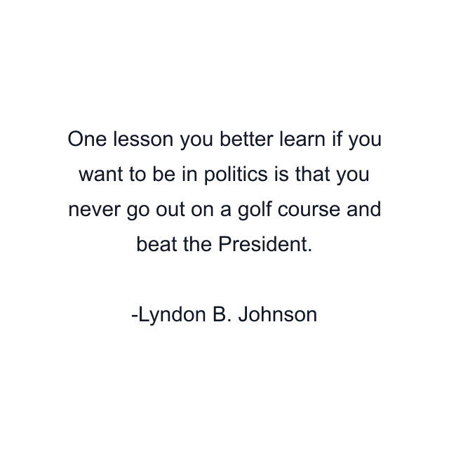 One lesson you better learn if you want to be in politics is that you never go out on a golf course and beat the President.