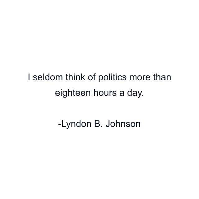 I seldom think of politics more than eighteen hours a day.