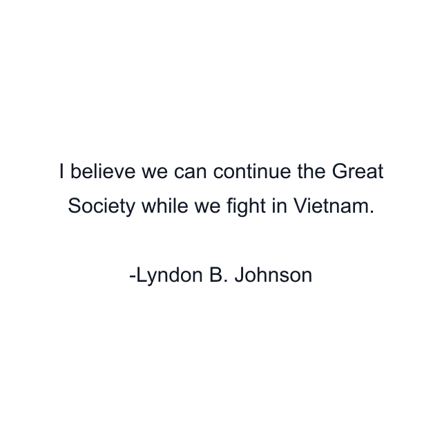 I believe we can continue the Great Society while we fight in Vietnam.