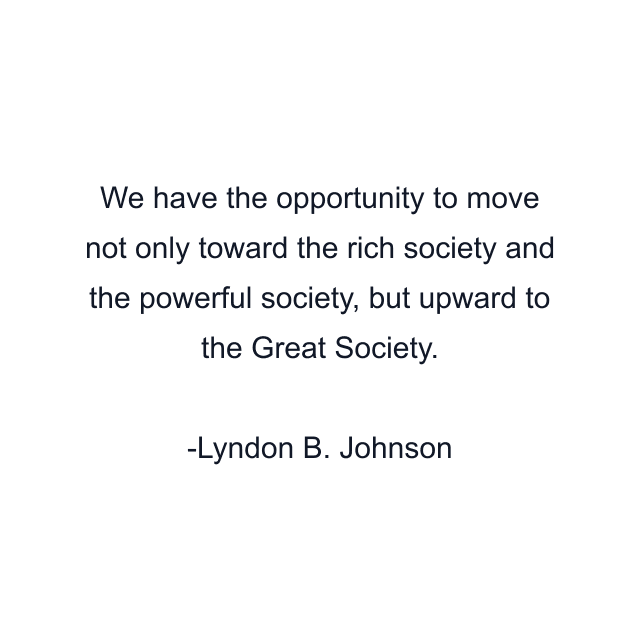 We have the opportunity to move not only toward the rich society and the powerful society, but upward to the Great Society.