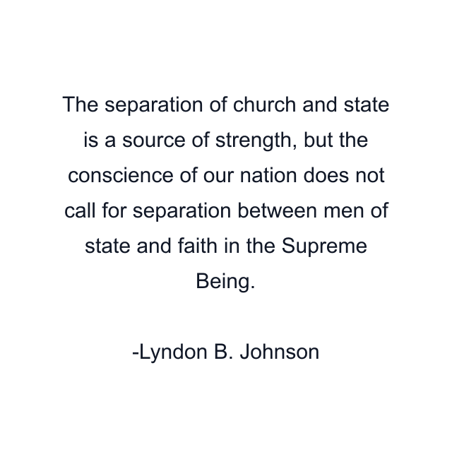 The separation of church and state is a source of strength, but the conscience of our nation does not call for separation between men of state and faith in the Supreme Being.