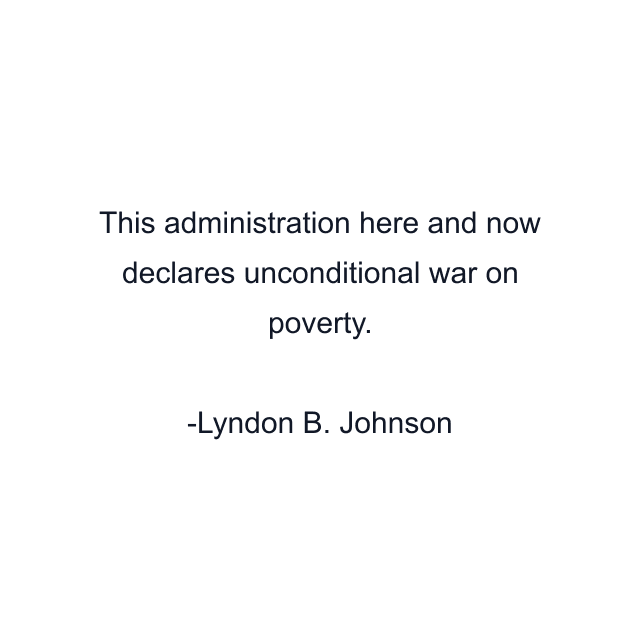 This administration here and now declares unconditional war on poverty.