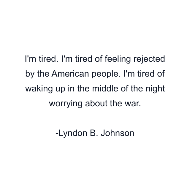 I'm tired. I'm tired of feeling rejected by the American people. I'm tired of waking up in the middle of the night worrying about the war.