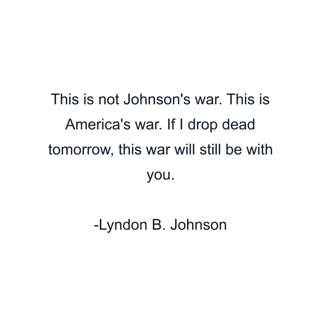 This is not Johnson's war. This is America's war. If I drop dead tomorrow, this war will still be with you.