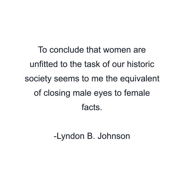 To conclude that women are unfitted to the task of our historic society seems to me the equivalent of closing male eyes to female facts.