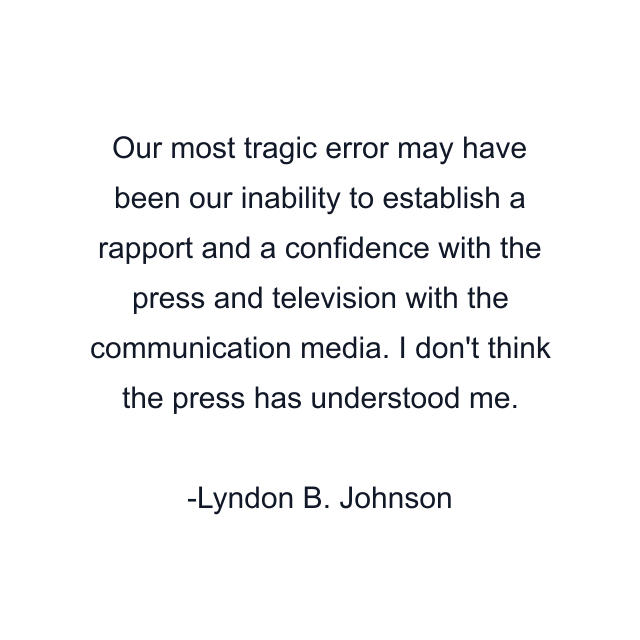 Our most tragic error may have been our inability to establish a rapport and a confidence with the press and television with the communication media. I don't think the press has understood me.