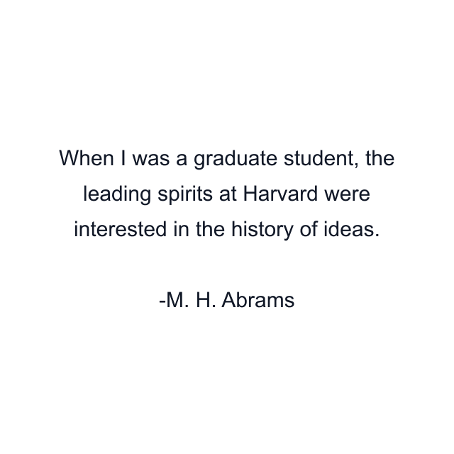 When I was a graduate student, the leading spirits at Harvard were interested in the history of ideas.