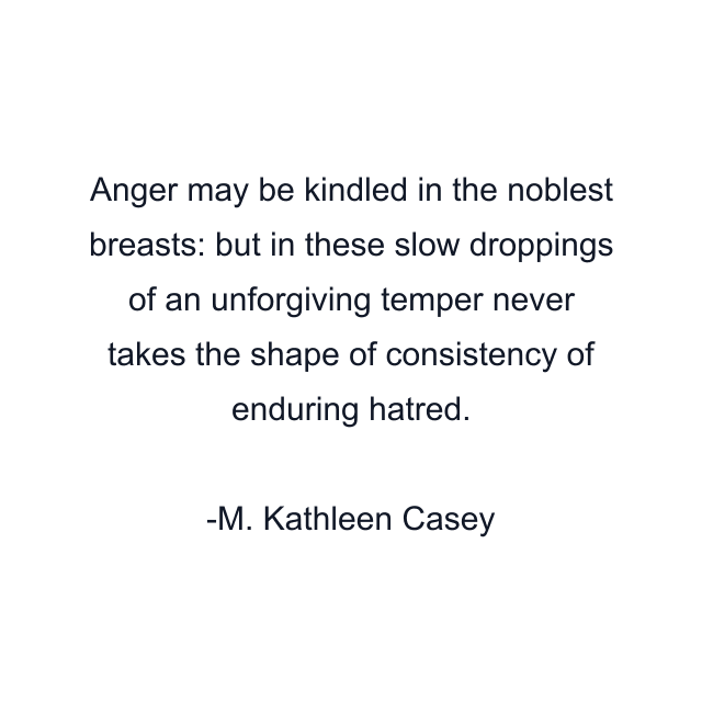 Anger may be kindled in the noblest breasts: but in these slow droppings of an unforgiving temper never takes the shape of consistency of enduring hatred.