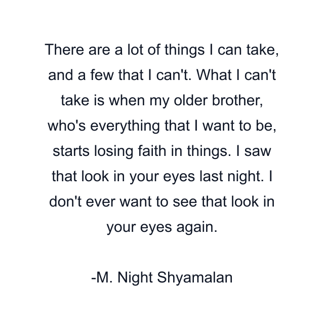 There are a lot of things I can take, and a few that I can't. What I can't take is when my older brother, who's everything that I want to be, starts losing faith in things. I saw that look in your eyes last night. I don't ever want to see that look in your eyes again.