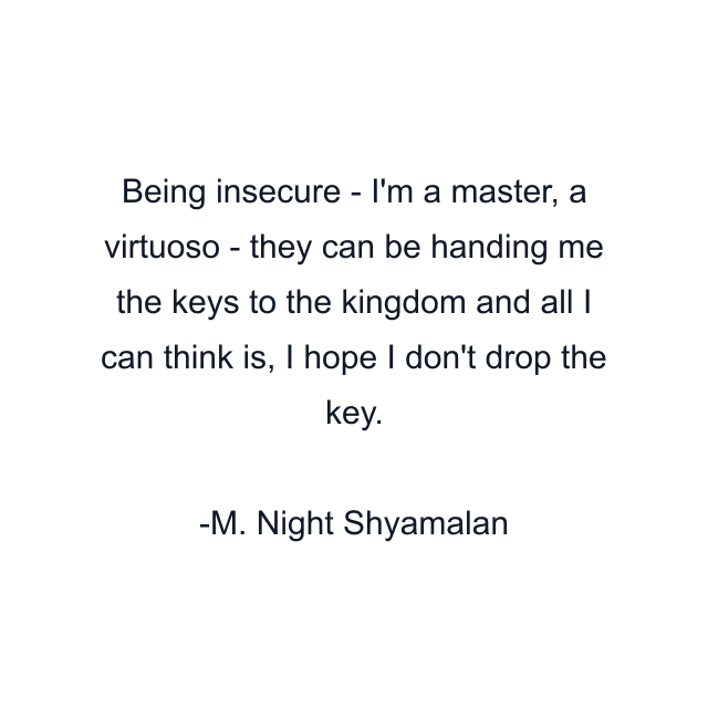 Being insecure - I'm a master, a virtuoso - they can be handing me the keys to the kingdom and all I can think is, I hope I don't drop the key.