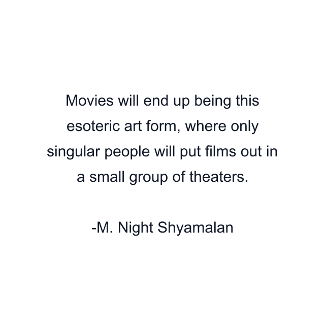 Movies will end up being this esoteric art form, where only singular people will put films out in a small group of theaters.