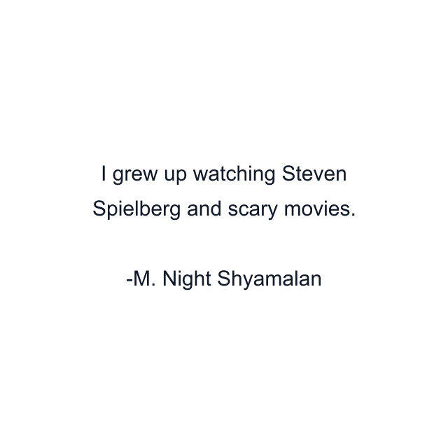 I grew up watching Steven Spielberg and scary movies.