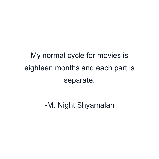 My normal cycle for movies is eighteen months and each part is separate.