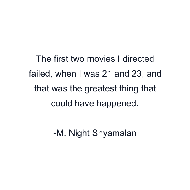 The first two movies I directed failed, when I was 21 and 23, and that was the greatest thing that could have happened.