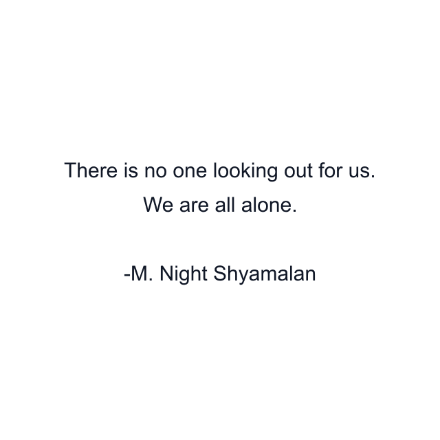 There is no one looking out for us. We are all alone.