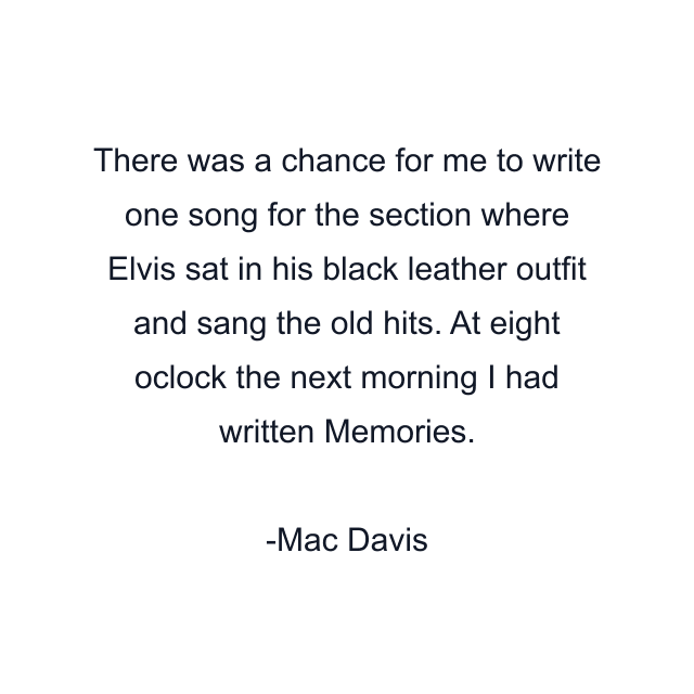 There was a chance for me to write one song for the section where Elvis sat in his black leather outfit and sang the old hits. At eight oclock the next morning I had written Memories.