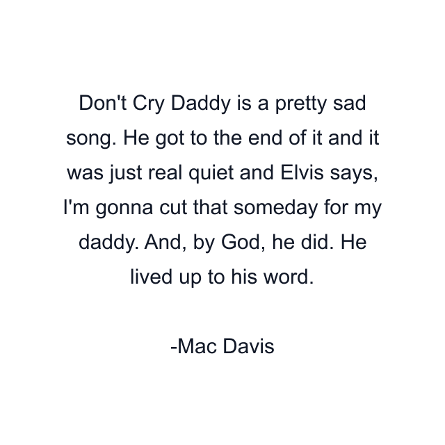 Don't Cry Daddy is a pretty sad song. He got to the end of it and it was just real quiet and Elvis says, I'm gonna cut that someday for my daddy. And, by God, he did. He lived up to his word.