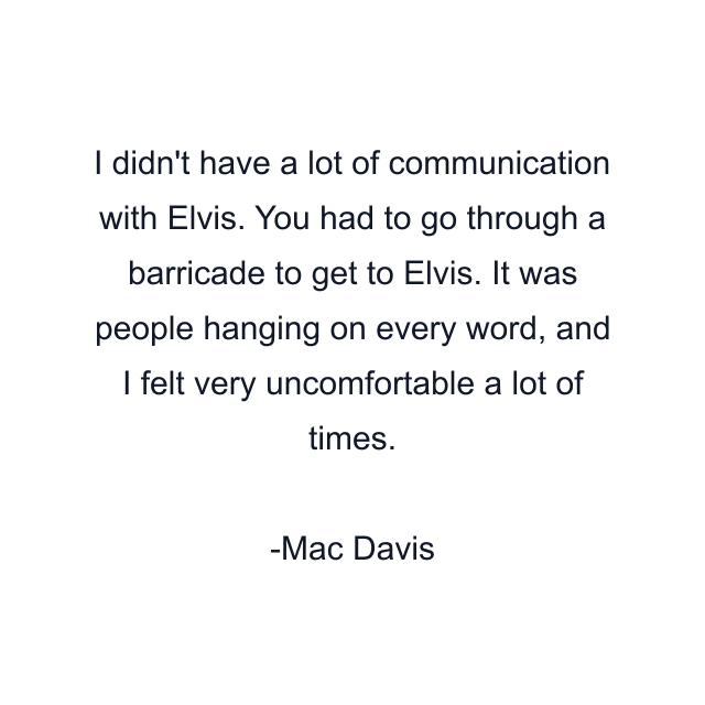 I didn't have a lot of communication with Elvis. You had to go through a barricade to get to Elvis. It was people hanging on every word, and I felt very uncomfortable a lot of times.