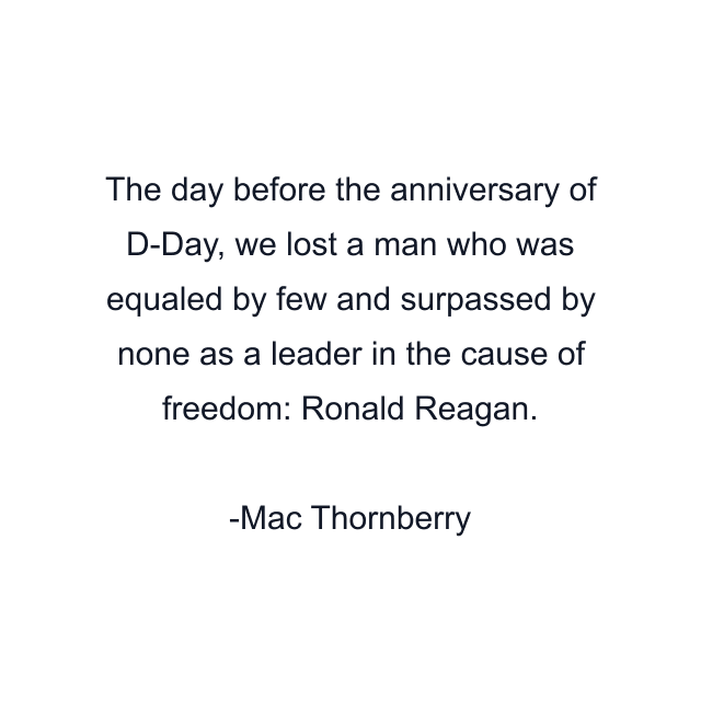 The day before the anniversary of D-Day, we lost a man who was equaled by few and surpassed by none as a leader in the cause of freedom: Ronald Reagan.