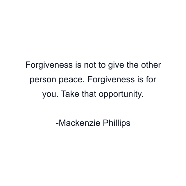 Forgiveness is not to give the other person peace. Forgiveness is for you. Take that opportunity.