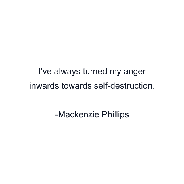 I've always turned my anger inwards towards self-destruction.