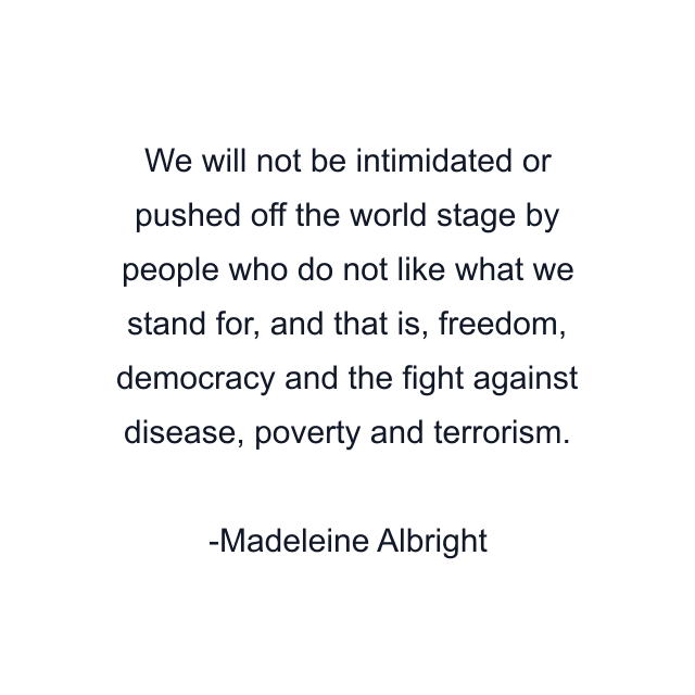 We will not be intimidated or pushed off the world stage by people who do not like what we stand for, and that is, freedom, democracy and the fight against disease, poverty and terrorism.