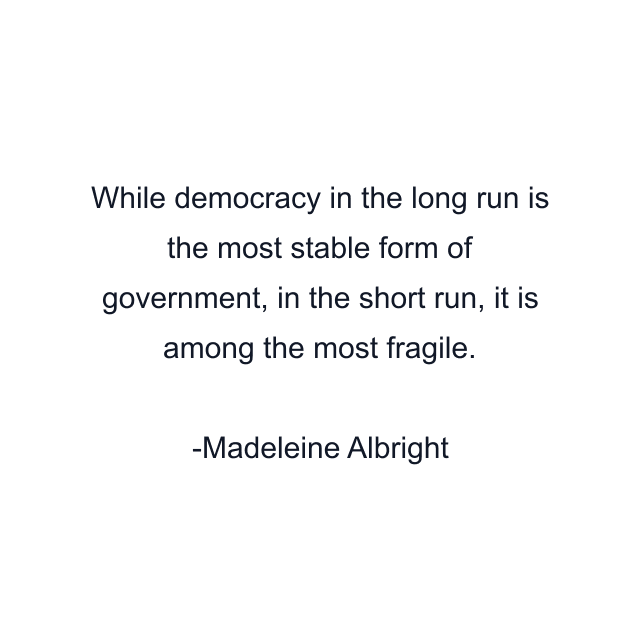 While democracy in the long run is the most stable form of government, in the short run, it is among the most fragile.