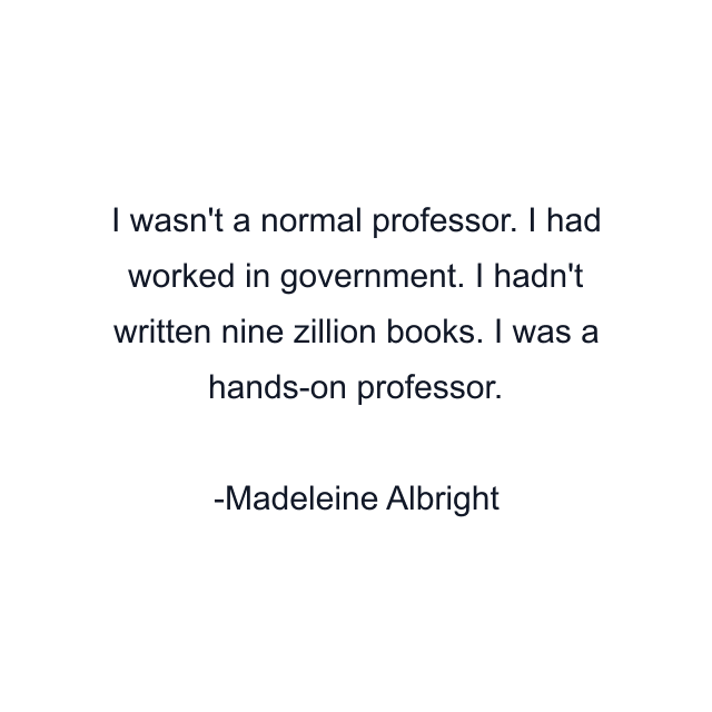 I wasn't a normal professor. I had worked in government. I hadn't written nine zillion books. I was a hands-on professor.