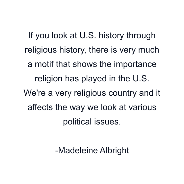 If you look at U.S. history through religious history, there is very much a motif that shows the importance religion has played in the U.S. We're a very religious country and it affects the way we look at various political issues.