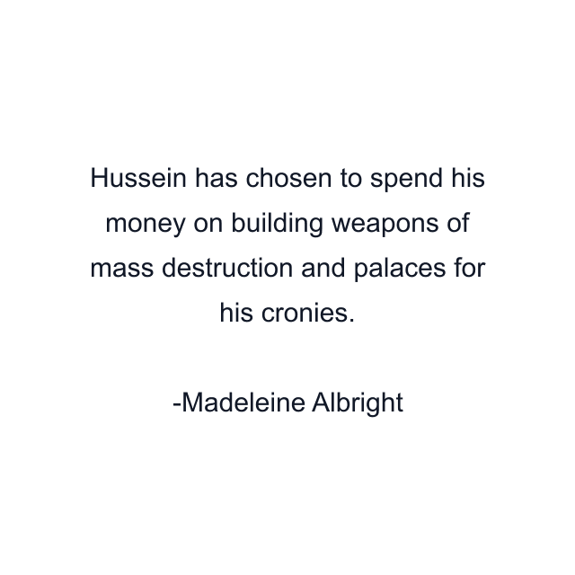 Hussein has chosen to spend his money on building weapons of mass destruction and palaces for his cronies.