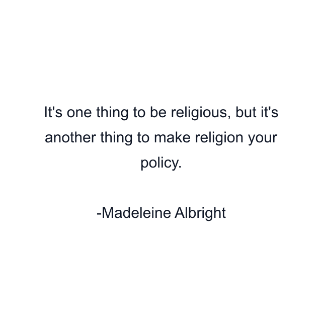 It's one thing to be religious, but it's another thing to make religion your policy.