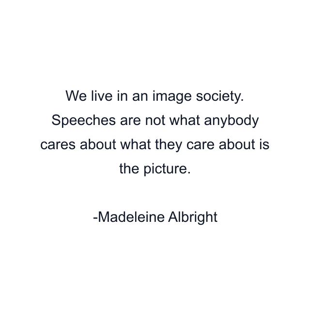 We live in an image society. Speeches are not what anybody cares about what they care about is the picture.