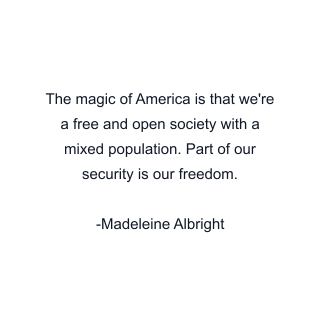 The magic of America is that we're a free and open society with a mixed population. Part of our security is our freedom.