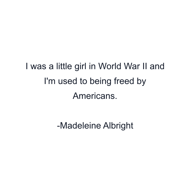 I was a little girl in World War II and I'm used to being freed by Americans.