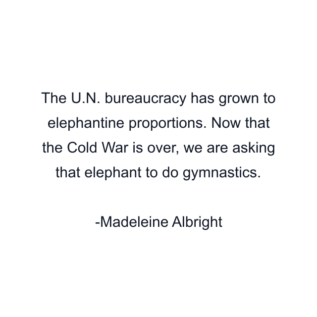 The U.N. bureaucracy has grown to elephantine proportions. Now that the Cold War is over, we are asking that elephant to do gymnastics.