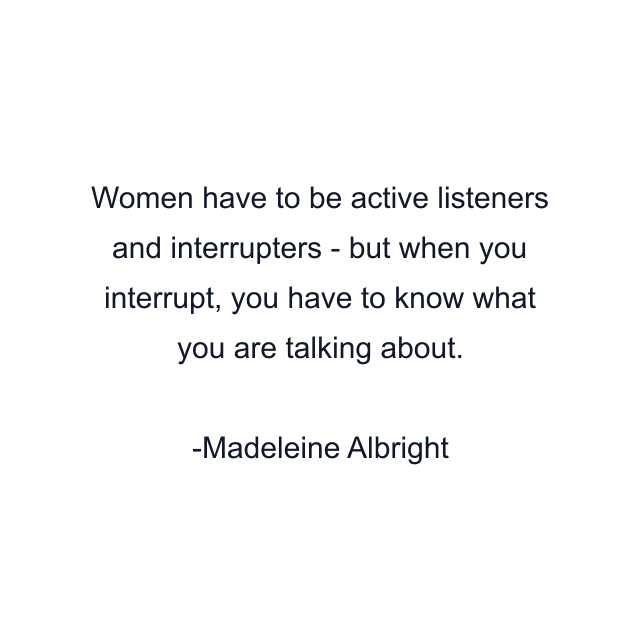 Women have to be active listeners and interrupters - but when you interrupt, you have to know what you are talking about.