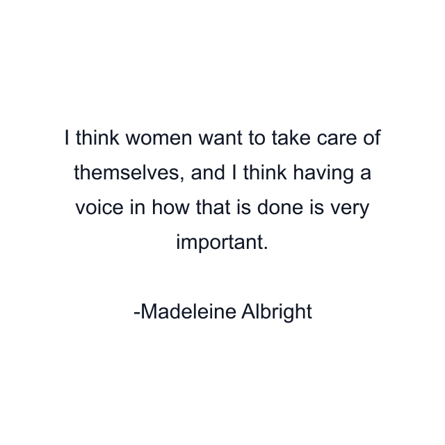 I think women want to take care of themselves, and I think having a voice in how that is done is very important.