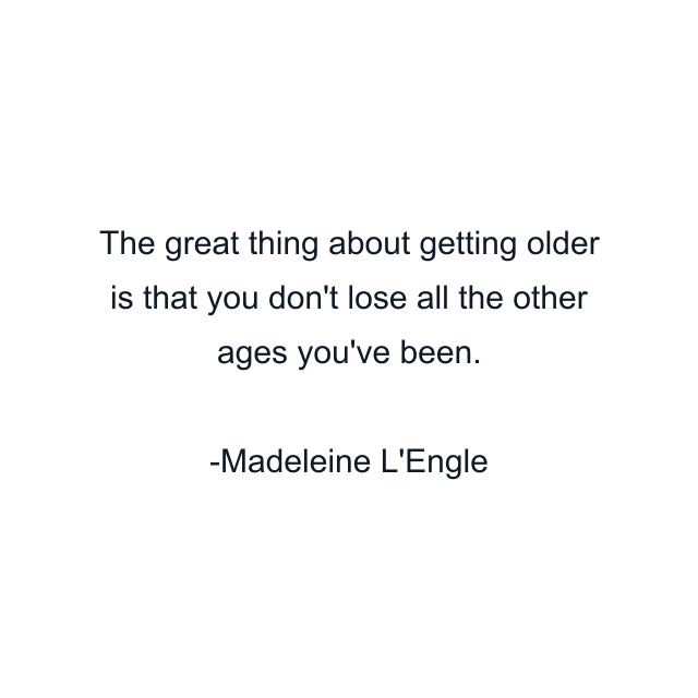 The great thing about getting older is that you don't lose all the other ages you've been.