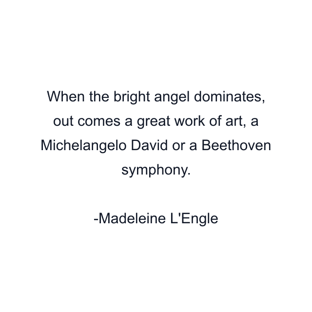 When the bright angel dominates, out comes a great work of art, a Michelangelo David or a Beethoven symphony.