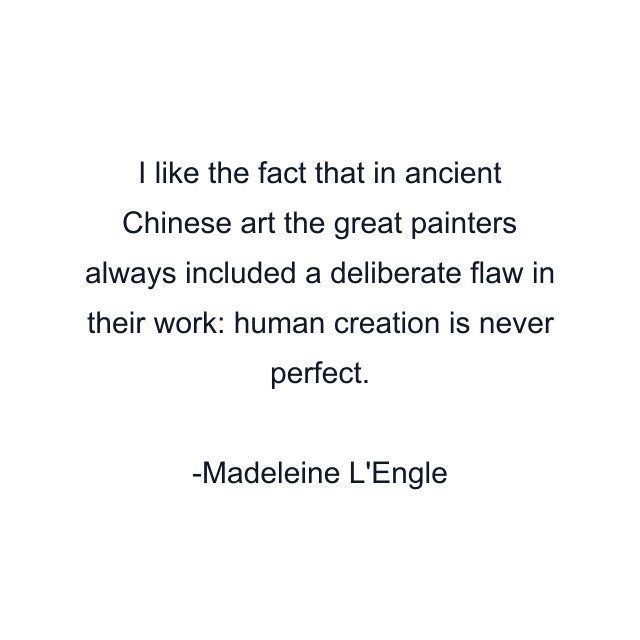 I like the fact that in ancient Chinese art the great painters always included a deliberate flaw in their work: human creation is never perfect.