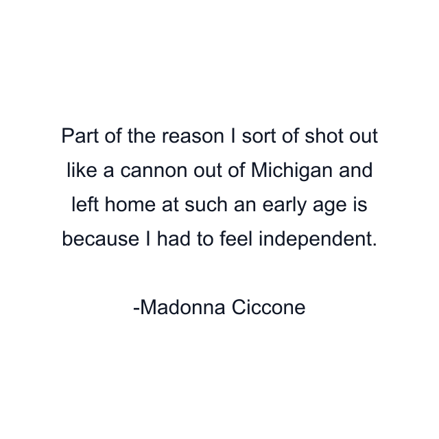 Part of the reason I sort of shot out like a cannon out of Michigan and left home at such an early age is because I had to feel independent.