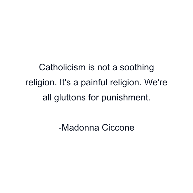 Catholicism is not a soothing religion. It's a painful religion. We're all gluttons for punishment.