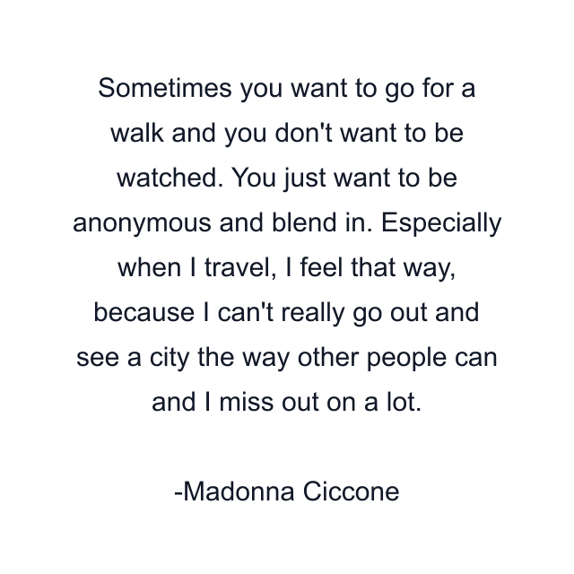 Sometimes you want to go for a walk and you don't want to be watched. You just want to be anonymous and blend in. Especially when I travel, I feel that way, because I can't really go out and see a city the way other people can and I miss out on a lot.