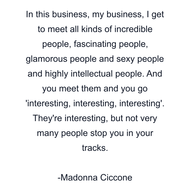 In this business, my business, I get to meet all kinds of incredible people, fascinating people, glamorous people and sexy people and highly intellectual people. And you meet them and you go 'interesting, interesting, interesting'. They're interesting, but not very many people stop you in your tracks.