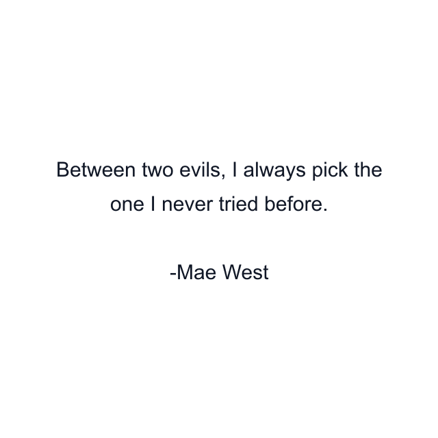 Between two evils, I always pick the one I never tried before.