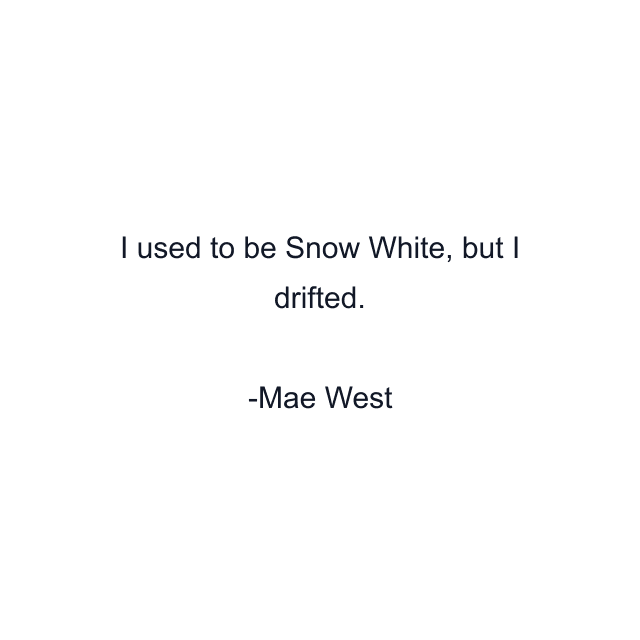 I used to be Snow White, but I drifted.