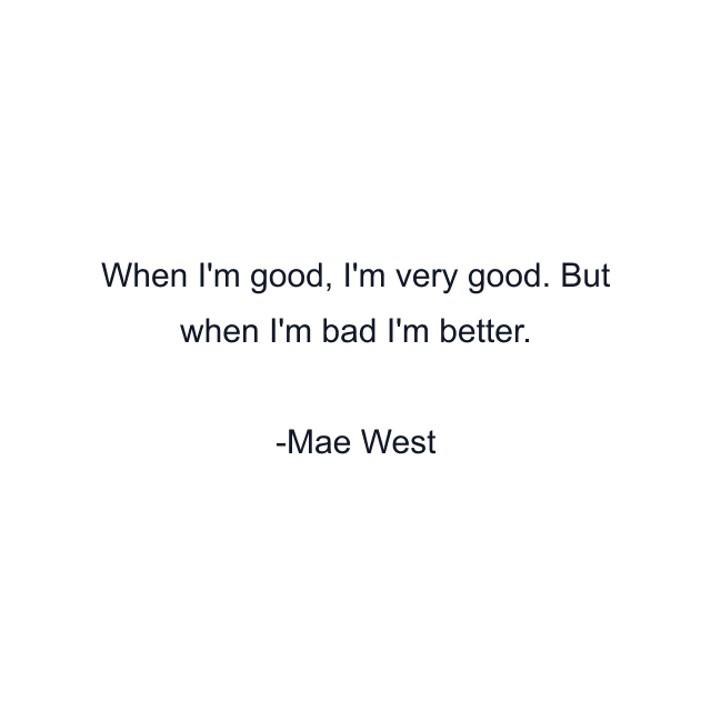 When I'm good, I'm very good. But when I'm bad I'm better.